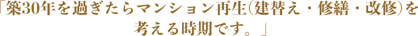 「築30年を過ぎたらマンション再生(建替え・修繕・改修)を考える時期です。」