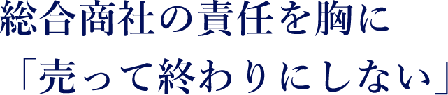 総合商社の責任を胸に「売って終わりにしない」